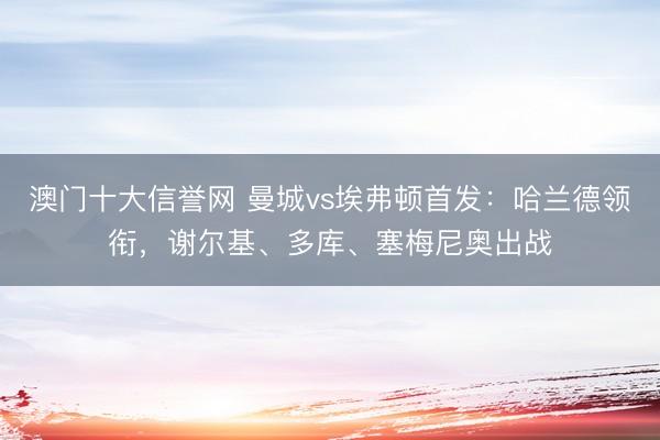 澳门十大信誉网 曼城vs埃弗顿首发：哈兰德领衔，谢尔基、多库、塞梅尼奥出战