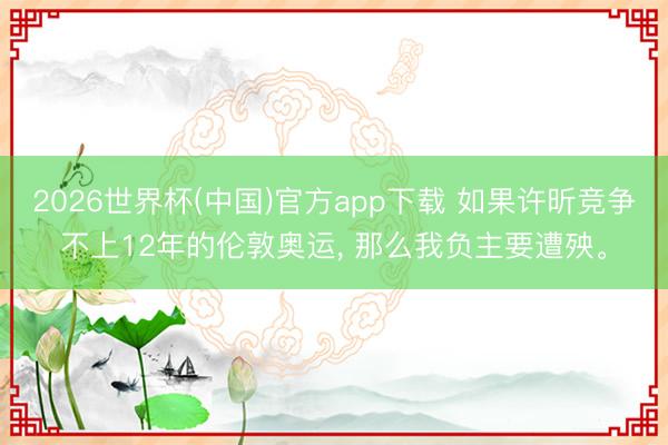 2026世界杯(中国)官方app下载 如果许昕竞争不上12年的伦敦奥运， 那么我负主要遭殃。