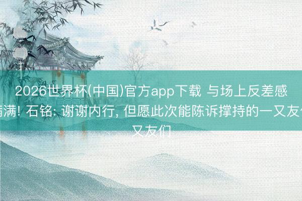 2026世界杯(中国)官方app下载 与场上反差感满满! 石铭: 谢谢内行, 但愿此次能陈诉撑持的一又友们