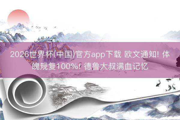 2026世界杯(中国)官方app下载 欧文通知! 体魄规复100%! 德鲁大叔满血记忆