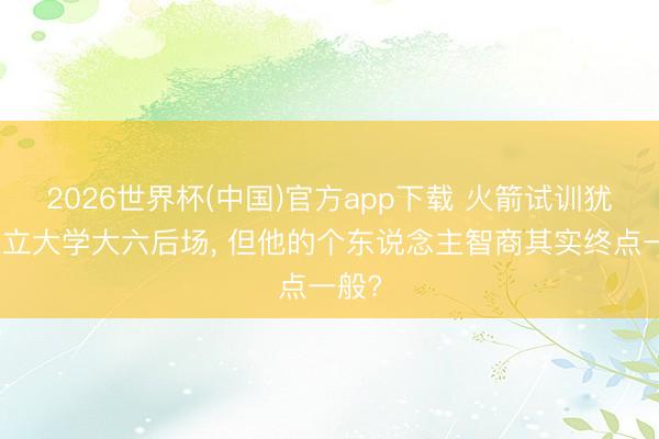 2026世界杯(中国)官方app下载 火箭试训犹他州立大学大六后场， 但他的个东说念主智商其实终点一般?