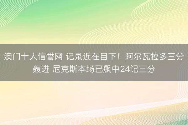澳门十大信誉网 记录近在目下！阿尔瓦拉多三分轰进 尼克斯本场已飙中24记三分
