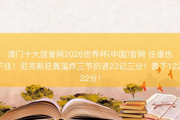澳门十大信誉网2026世界杯(中国)官网 任谁也顶不住!尼克斯狂轰滥炸三节扔进23记三分!轰下122分!