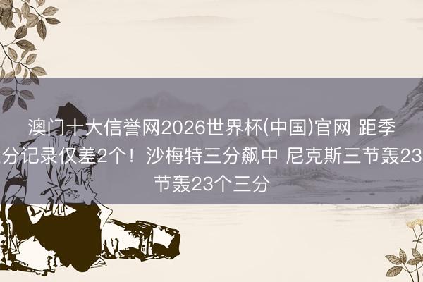 澳门十大信誉网2026世界杯(中国)官网 距季后赛三分记录仅差2个！沙梅特三分飙中 尼克斯三节轰23个三分