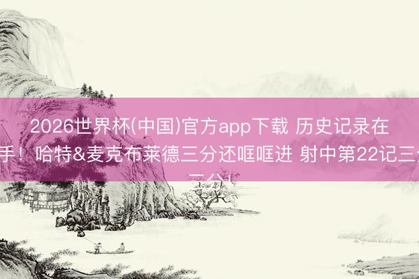2026世界杯(中国)官方app下载 历史记录在招手！哈特&麦克布莱德三分还哐哐进 射中第22记三分！