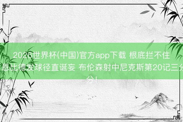 2026世界杯(中国)官方app下载 根底拦不住！恩比德发球径直诞妄 布伦森射中尼克斯第20记三分！