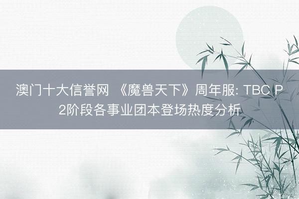 澳门十大信誉网 《魔兽天下》周年服: TBC P2阶段各事业团本登场热度分析