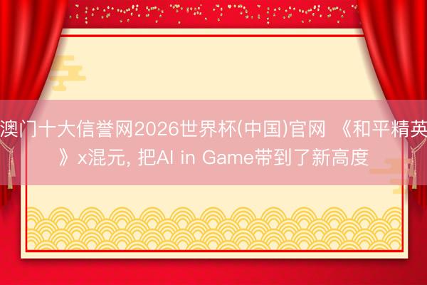 澳门十大信誉网2026世界杯(中国)官网 《和平精英》x混元， 把AI in Game带到了新高度