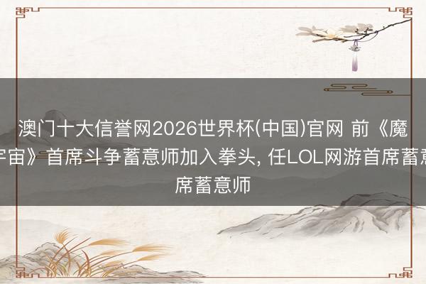 澳门十大信誉网2026世界杯(中国)官网 前《魔兽宇宙》首席斗争蓄意师加入拳头， 任LOL网游首席蓄意师