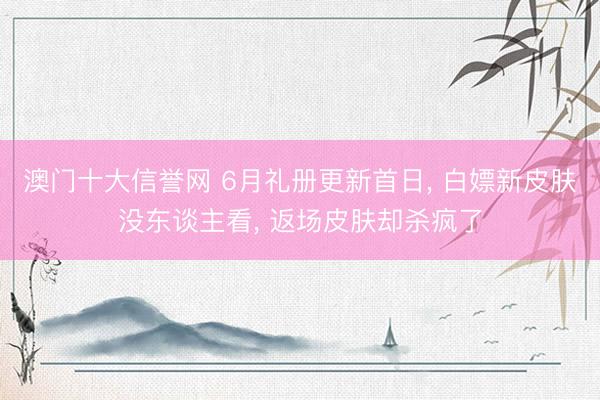 澳门十大信誉网 6月礼册更新首日， 白嫖新皮肤没东谈主看， 返场皮肤却杀疯了