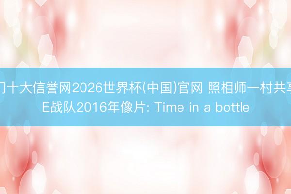 澳门十大信誉网2026世界杯(中国)官网 照相师一村共享WE战队2016年像片: Time in a bottle