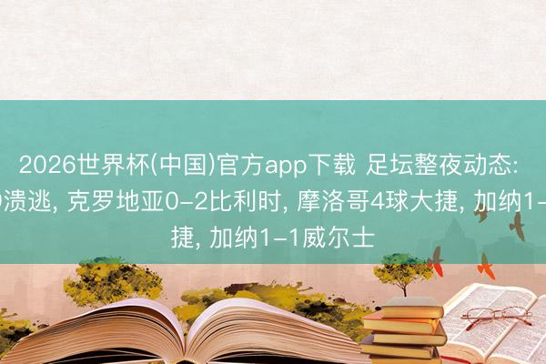 2026世界杯(中国)官方app下载 足坛整夜动态: 中国U19溃逃， 克罗地亚0-2比利时， 摩洛哥4球大捷， 加纳1-1威尔士
