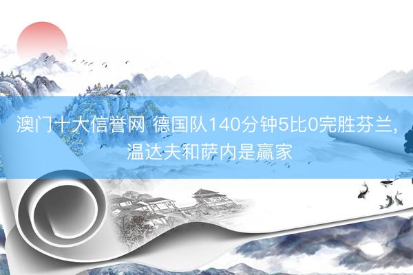 澳门十大信誉网 德国队140分钟5比0完胜芬兰， 温达夫和萨内是赢家