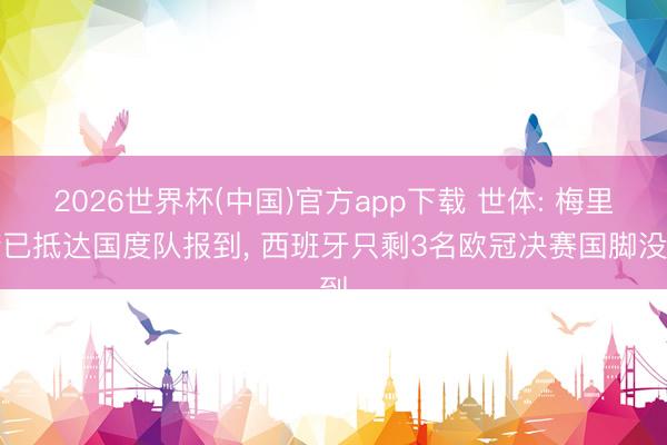 2026世界杯(中国)官方app下载 世体: 梅里诺已抵达国度队报到， 西班牙只剩3名欧冠决赛国脚没到