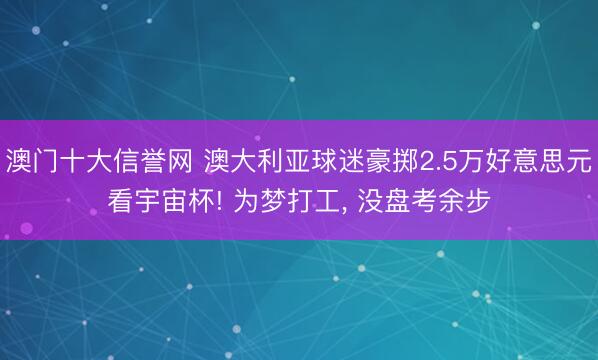 澳门十大信誉网 澳大利亚球迷豪掷2.5万好意思元看宇宙杯! 为梦打工, 没盘考余步