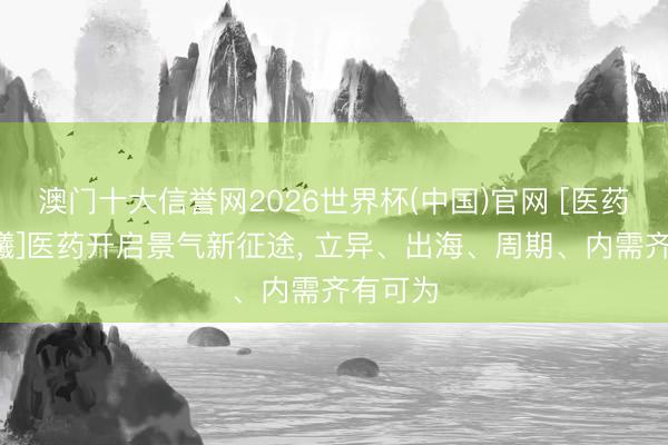 澳门十大信誉网2026世界杯(中国)官网 [医药-冯俊曦]医药开启景气新征途， 立异、出海、周期、内需齐有可为