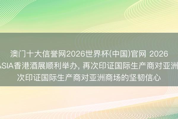 澳门十大信誉网2026世界杯(中国)官网 2026年度VINEXPO ASIA香港酒展顺利举办, 再次印证国际生产商对亚洲商场的坚韧信心