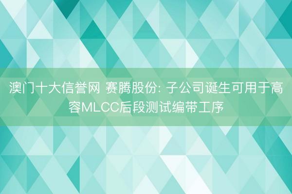 澳门十大信誉网 赛腾股份: 子公司诞生可用于高容MLCC后段测试编带工序