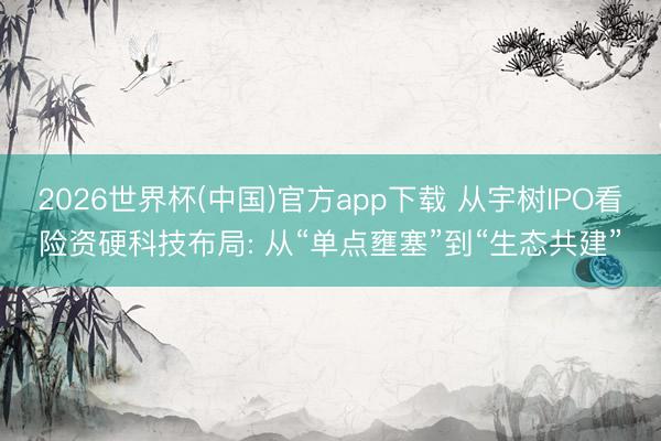 2026世界杯(中国)官方app下载 从宇树IPO看险资硬科技布局: 从“单点壅塞”到“生态共建”
