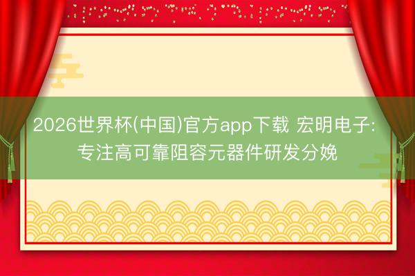 2026世界杯(中国)官方app下载 宏明电子: 专注高可靠阻容元器件研发分娩