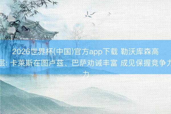 2026世界杯(中国)官方app下载 勒沃库森高层: 卡莱斯在图卢兹、巴萨劝诫丰富 成见保握竞争力