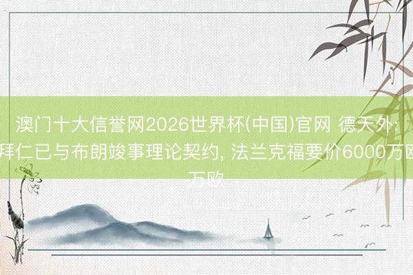 澳门十大信誉网2026世界杯(中国)官网 德天外: 拜仁已与布朗竣事理论契约， 法兰克福要价6000万欧