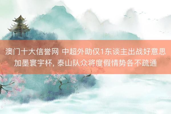 澳门十大信誉网 中超外助仅1东谈主出战好意思加墨寰宇杯, 泰山队众将度假情势各不疏通