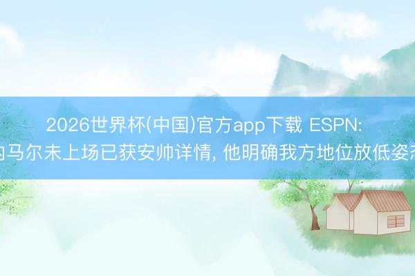 2026世界杯(中国)官方app下载 ESPN: 内马尔未上场已获安帅详情, 他明确我方地位放低姿态