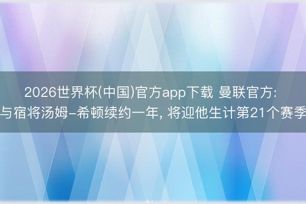 2026世界杯(中国)官方app下载 曼联官方: 与宿将汤姆-希顿续约一年， 将迎他生计第21个赛季
