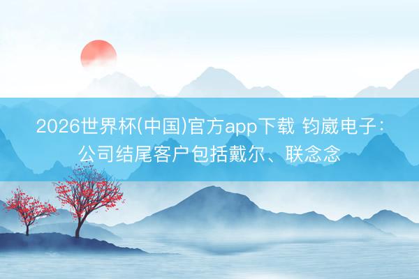 2026世界杯(中国)官方app下载 钧崴电子:公司结尾客户包括戴尔、联念念