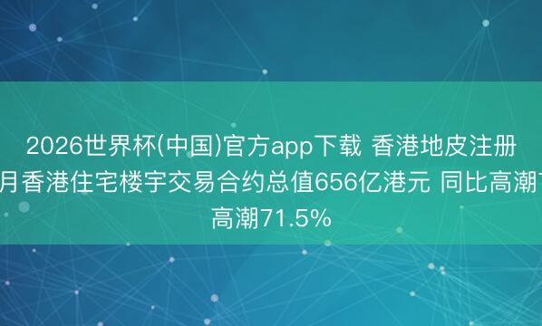 2026世界杯(中国)官方app下载 香港地皮注册处：5月香港住宅楼宇交易合约总值656亿港元 同比高潮71.5%