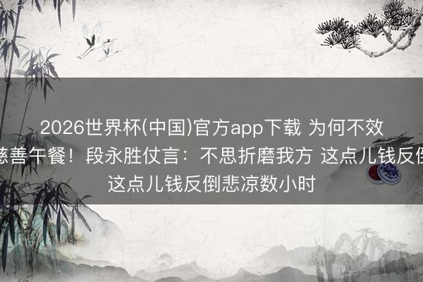 2026世界杯(中国)官方app下载 为何不效仿巴菲特办慈善午餐！段永胜仗言：不思折磨我方 这点儿钱反倒悲凉数小时