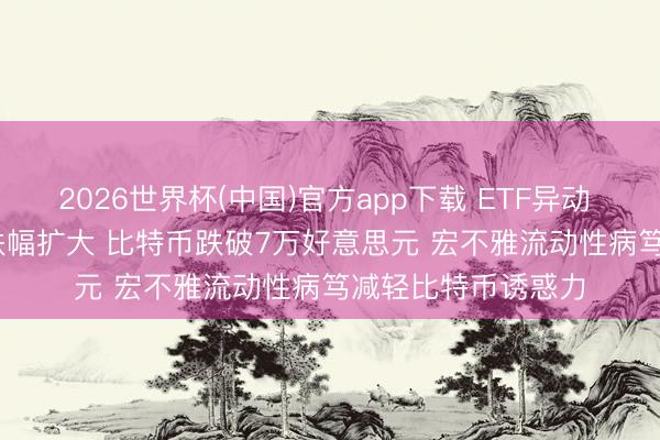 2026世界杯(中国)官方app下载 ETF异动 | 比特币ETF尾盘跌幅扩大 比特币跌破7万好意思元 宏不雅流动性病笃减轻比特币诱惑力