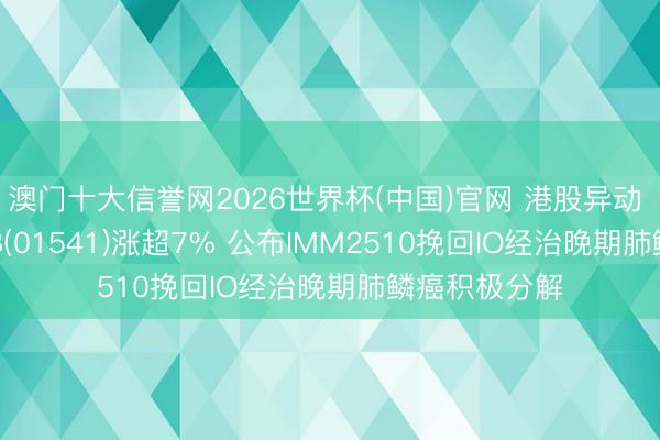 澳门十大信誉网2026世界杯(中国)官网 港股异动 | 宜明昂科-B(01541)涨超7% 公布IMM2510挽回IO经治晚期肺鳞癌积极分解