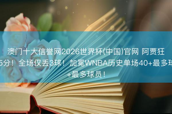 澳门十大信誉网2026世界杯(中国)官网 阿贾狂飙45分！全场仅丢3球！加冕WNBA历史单场40+最多球员！