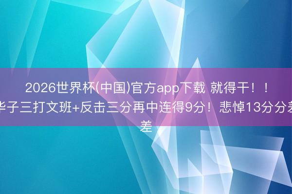 2026世界杯(中国)官方app下载 就得干！！华子三打文班+反击三分再中连得9分！悲悼13分分差