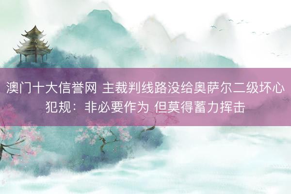 澳门十大信誉网 主裁判线路没给奥萨尔二级坏心犯规：非必要作为 但莫得蓄力挥击