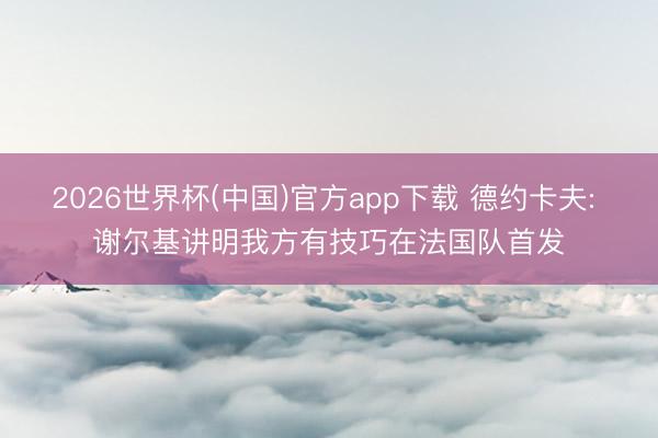 2026世界杯(中国)官方app下载 德约卡夫: 谢尔基讲明我方有技巧在法国队首发