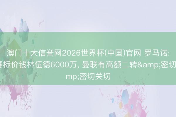 澳门十大信誉网2026世界杯(中国)官网 罗马诺: 马赛标价钱林伍德6000万， 曼联有高额二转&密切关切