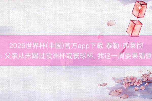 2026世界杯(中国)官方app下载 泰勒·弗莱彻: 父亲从未踢过欧洲杯或寰球杯， 我这一周委果猖獗