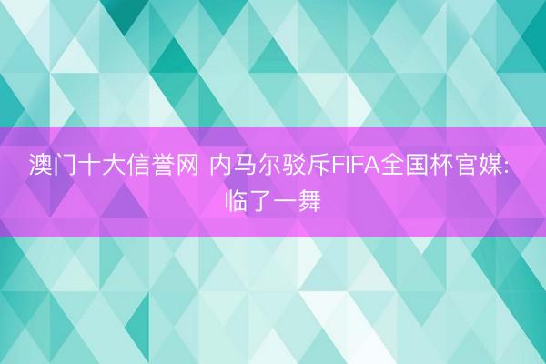 澳门十大信誉网 内马尔驳斥FIFA全国杯官媒: 临了一舞