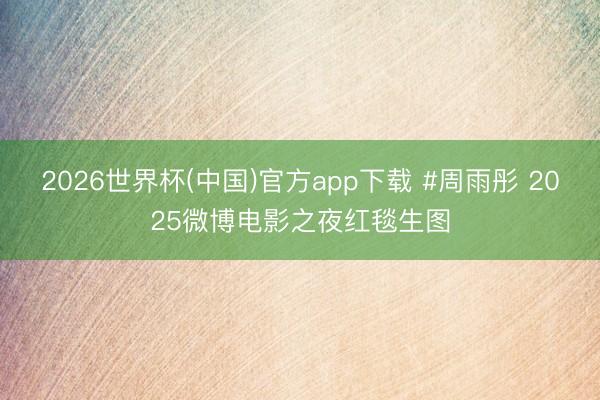 2026世界杯(中国)官方app下载 #周雨彤 2025微博电影之夜红毯生图