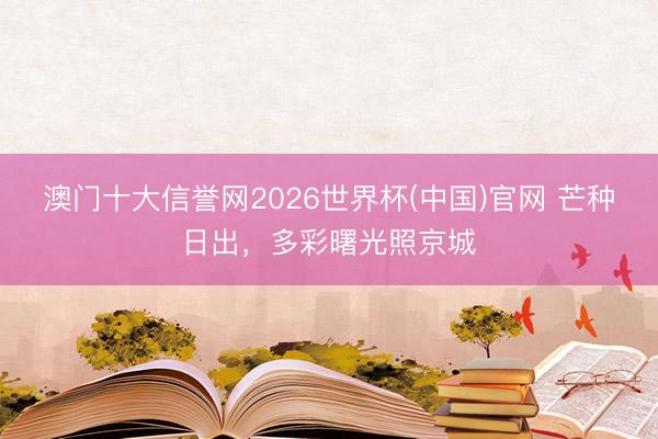 澳门十大信誉网2026世界杯(中国)官网 芒种日出，<a href=