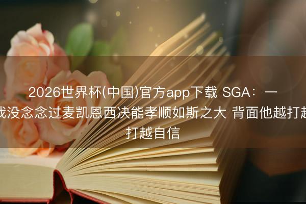 2026世界杯(中国)官方app下载 SGA：一运转我没念念过麦凯恩西决能孝顺如斯之大 背面他越打越自信