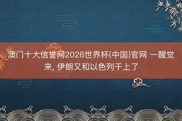 澳门十大信誉网2026世界杯(中国)官网 一醒觉来， 伊朗又和以色列干上了