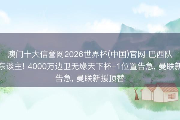 澳门十大信誉网2026世界杯(中国)官网 巴西队官宣换东谈主! 4000万边卫无缘天下杯+1位置告急， 曼联新援顶替