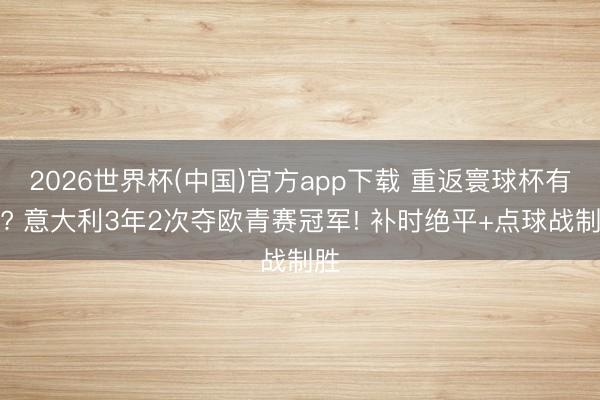 2026世界杯(中国)官方app下载 重返寰球杯有望? 意大利3年2次夺欧青赛冠军! 补时绝平+点球战制胜