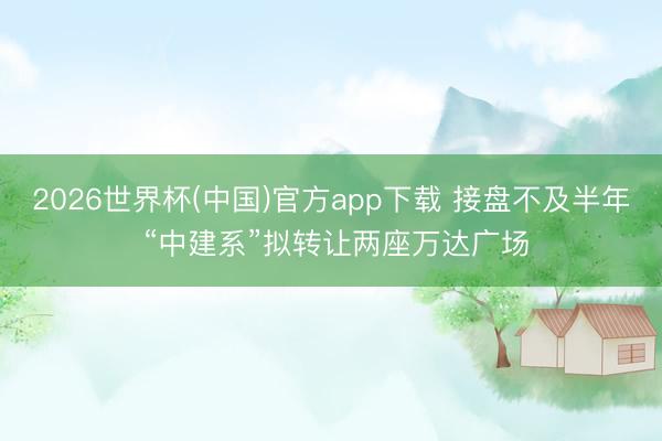 2026世界杯(中国)官方app下载 接盘不及半年 “中建系”拟转让两座万达广场