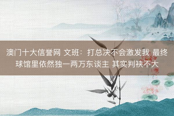 澳门十大信誉网 文班:打总决不会激发我 最终球馆里依然独一两万东谈主 其实判袂不大