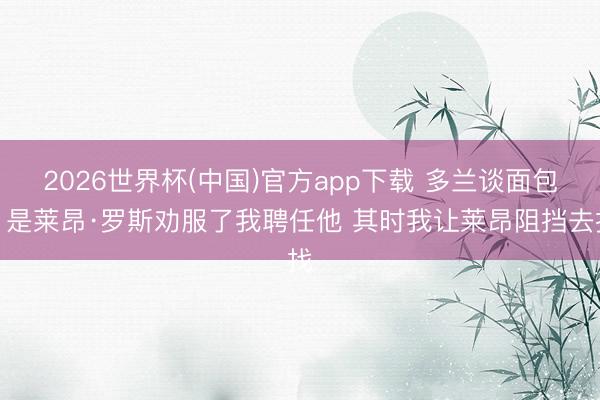 2026世界杯(中国)官方app下载 多兰谈面包：是莱昂·罗斯劝服了我聘任他 其时我让莱昂阻挡去找